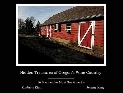 Hidden Treasures of Oregon's Wine Country: 16 Spectacular Must See Wineries - King, Kimberly, and King, Jeremy