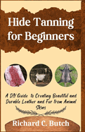 Hide Tanning for Beginners: A DIY Guide to Creating Beautiful and Durable Leather and Fur from Animal Skins