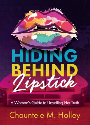 Hiding Behind Lipstick: A Woman's Guide to Unveiling Her Truth - Holley, Chauntele