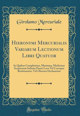 Hieronymi Mercurialis Variarum Lectionum Libri Quatuor: In Quibus Complurium, Maximeq. Medicinae Scriptorum Infinita Paen? Loca Vel Corrupta Restituuntur, Vel Obscura Declarantur (Classic Reprint) - Mercuriale, Girolamo