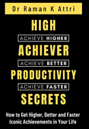 High Achiever Productivity Secrets: How to Get Higher, Better and Faster Iconic Achievements in Your Life
