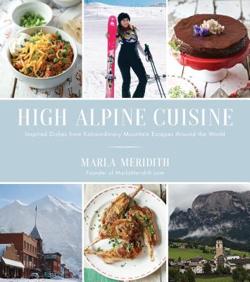 High Alpine Cuisine: Inspired Dishes from Extraordinary Mountain Escapes Around the World - Meridith, Marla