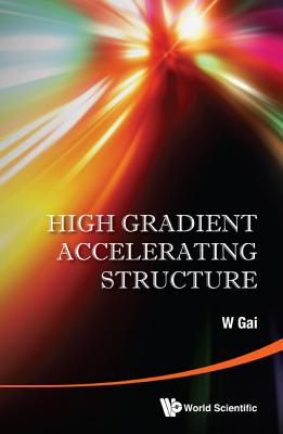 High Gradient Accelerating Structure - Proceedings of the Symposium on the Occasion of 70th Birthday of Junwen Wang - Gai, Wei (Editor)