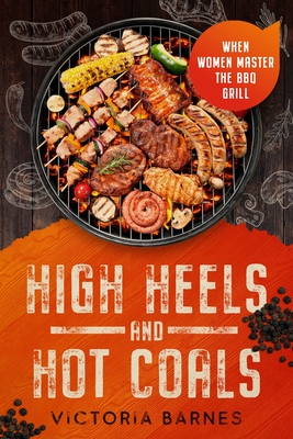 High Heels and Hot Coals: When Women Master the BBQ Grill - Barnes, Victoria