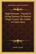 High Horizons - Daredevil Flying Postmen To Modern Magic Carpet, The United Air Lines Story