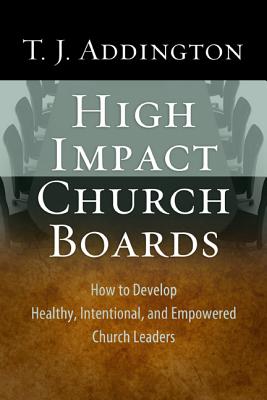High-Impact Church Boards: How to Develop Healthy, Intentional, and Empowered Church Leaders - Addington, T J