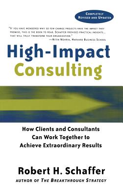 High Impact Consulting: How Clients and Consultants Can Leverage Rapid Results Into Long Term Gains - Schaffer, Robert H