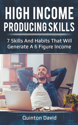 High Income Producing Skills: 7 Skills And Habits That Will Generate A 6 Figure Income - David, Quinton