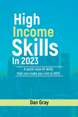 High Income Skills in 2023: A quick view of skills that can make you rich in 2023 - Gray, Dan