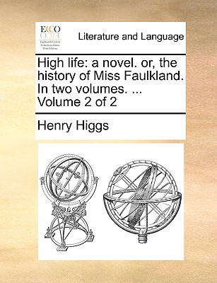 High Life: A Novel. Or, the History of Miss Faulkland. in Two Volumes. ... Volume 2 of 2 - Higgs, Henry