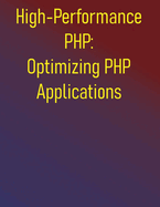 High-Performance PHP: Optimizing PHP Applications: A Comprehensive Guide to Building Faster, More Scalable PHP Applications
