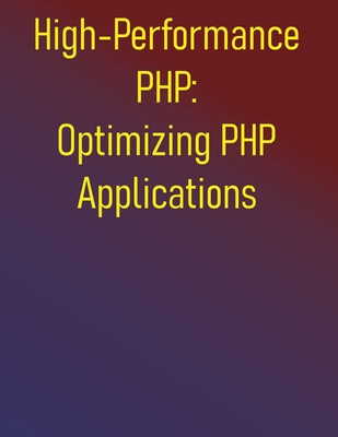 High-Performance PHP: Optimizing PHP Applications: A Comprehensive Guide to Building Faster, More Scalable PHP Applications - Publishing, Phiquill