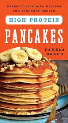 High-Protein Pancakes: Strength-Building Recipes for Everyday Health - Braun, Pamela
