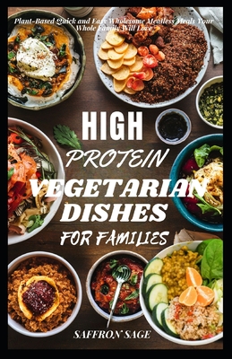 High Protein Vegetarian Dishes for Families: Plant-Based Quick and Easy Wholesome Meatless Meals Your Whole Family Will Love - Sage, Saffron