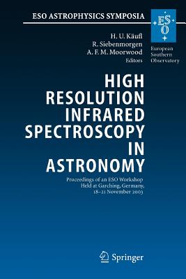 High Resolution Infrared Spectroscopy in Astronomy: Proceedings of an ESO Workshop Held at Garching, Germany, 18-21 November 2003 - Kufl, Hans Ulrich (Editor), and Siebenmorgen, R. (Editor), and Moorwood, Alan F.M. (Editor)