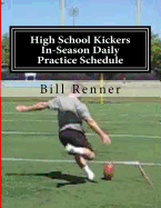High School Kickers In-Season Daily Practice Schedule: A 10-Week Program for Effectively Preparing and Charting Kickers