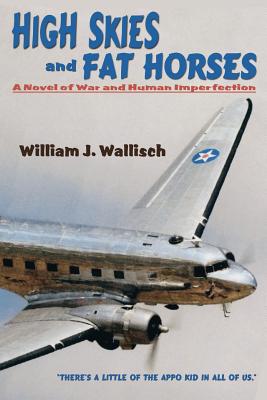 High Skies and Fat Horses: A Novel of War and Human Imperfection - Wallisch, William J