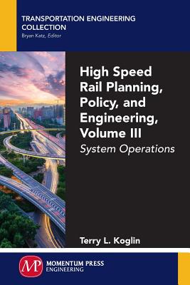 High Speed Rail Planning, Policy, and Engineering, Volume III: System Operations - Koglin, Terry L