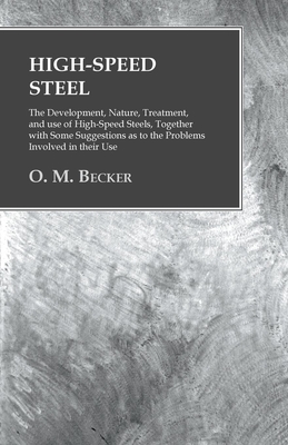 High-Speed Steel - The Development, Nature, Treatment, and use of High-Speed Steels, Together with Some Suggestions as to the Problems Involved in their Use - Becker, O M