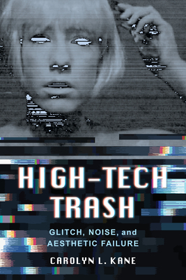 High-Tech Trash: Glitch, Noise, and Aesthetic Failure - Kane, Carolyn L.