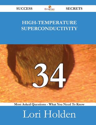 High-Temperature Superconductivity 34 Success Secrets - 34 Most Asked Questions on High-Temperature Superconductivity - What You Need to Know - Holden, Lori
