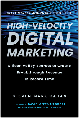 High-Velocity Digital Marketing: Silicon Valley Secrets to Create Breakthrough Revenue in Record Time - Kahan, Steven Mark, and Scott, David Meerman (Foreword by)