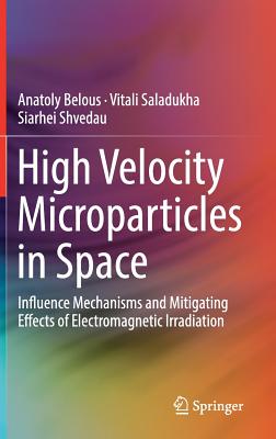 High Velocity Microparticles in Space: Influence Mechanisms and Mitigating Effects of Electromagnetic Irradiation - Belous, Anatoly, and Saladukha, Vitali, and Shvedau, Siarhei