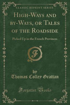 High-Ways and By-Ways, or Tales of the Roadside: Picked Up in the French Provinces (Classic Reprint) - Grattan, Thomas Colley