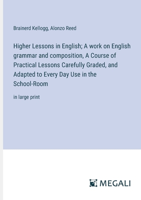 Higher Lessons in English; A work on English grammar and composition, A Course of Practical Lessons Carefully Graded, and Adapted to Every Day Use in the School-Room: in large print - Kellogg, Brainerd, and Reed, Alonzo