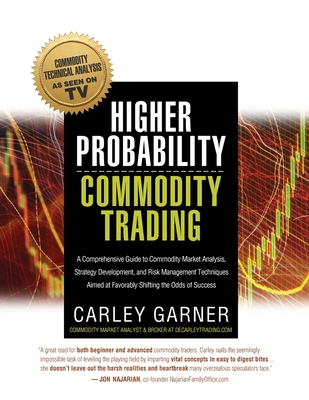 Higher Probability Commodity Trading: A Comprehensive Guide to Commodity Market Analysis, Strategy Development, and Risk Management Techniques Aimed at Favorably Shifting the Odds of Success - Garner, Carley