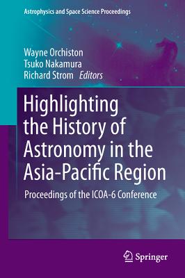 Highlighting the History of Astronomy in the Asia-Pacific Region: Proceedings of the ICOA-6 Conference - Orchiston, Wayne (Editor), and Nakamura, Tsuko (Editor), and Strom, Richard G (Editor)