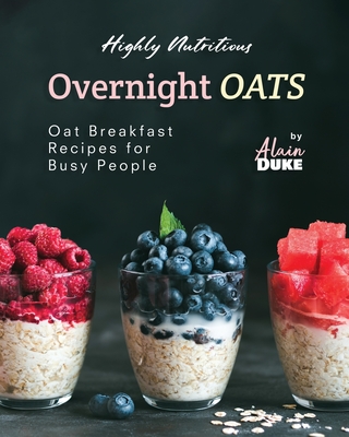 Highly Nutritious Overnight Oats: Oat Breakfast Recipes for Busy People - Duke, Alain