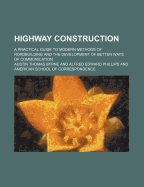 Highway Construction; A Practical Guide to Modern Methods of Roadbuilding and the Development of Better Ways of Communication