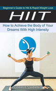 Hiit: Beginner's Guide to Hiit & Rapid Weight Loss (How to Achieve the Body of Your Dreams With High Intensity)