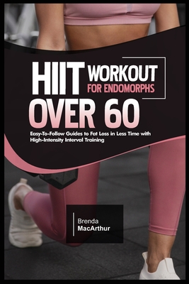 Hiit Workout for Endomorphs Over 60: Easy-To-Follow Guides to Fat Loss in Less Time with High-Intensity Interval Training - MacArthur, Brenda