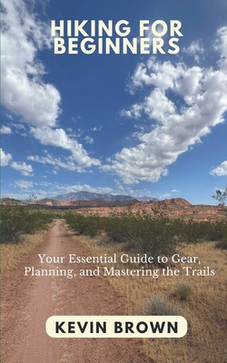 Hiking for Beginners: Your Essential Guide to Gear, Planning, and Mastering the Trails - Brown, Kevin
