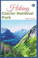 Hiking Glacier National Park 2024 Guide: Unveling off-the-beaten-path Hiking Adventures: Challenge Yourself, Embrace the Wild with Tips, Itinerary Recommendations for Various Interest
