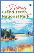 Hiking Grand Teton National Park 2024 Guide: Unveling off-the-beaten-path Hiking Adventures: Challenge Yourself, Embrace the Wild with Tips, Itinerary Recommendations for Various Interest