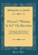 Hilda's Where Is It? of Recipes: Containing, Amongst Other Practical and Tried Recipes, Many Old Cape, Indian and Malay Dishes and Preserves (Classic Reprint)