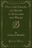 Hill and Valley, or Hours in England and Wales (Classic Reprint)