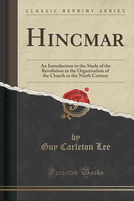 Hincmar: An Introduction to the Study of the Revolution in the Organization of the Church in the Ninth Century (Classic Reprint) - Lee, Guy Carleton