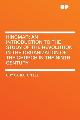 Hincmar; An Introduction to the Study of the Revolution in the Organization of the Church in the Ninth Century - Lee, Guy Carleton