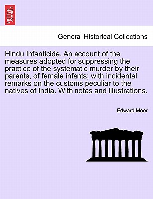 Hindu Infanticide. an Account of the Measures Adopted for Suppressing the Practice of the Systematic Murder by Their Parents, of Female Infants; With Incidental Remarks on the Customs Peculiar to the Natives of India. with Notes and Illustrations. - Moor, Edward