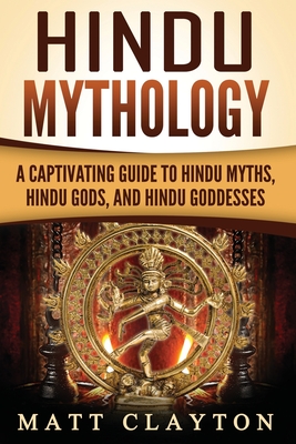 Hindu Mythology: A Captivating Guide to Hindu Myths, Hindu Gods, and Hindu Goddesses - Clayton, Matt