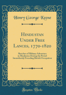 Hindustan Under Free Lances, 1770-1820: Sketches of Military Adventure in Hindustan During the Period Immediately Preceding British Occupation (Classic Reprint)