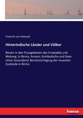 Hinterindische Lnder und Vlker: Reisen in den Flussgebieten des Irrawaddy und Mekong; in Birma, Annam, Kambodscha und Siam. Unter besonderer Bercksichtigung der neuesten Zustnde in Birma - Von Hellwald, Friedrich