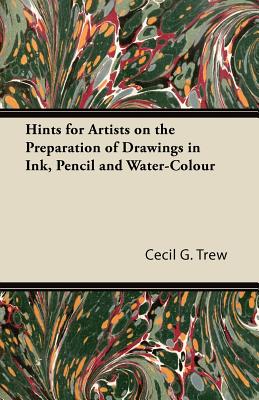 Hints for Artists on the Preparation of Drawings in Ink, Pencil and Water-Colour - Trew, Cecil G