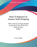 Hints To Beginners In Amateur Yacht Designing: With Lines For A Single Handed Cruiser, And A Five To Ten Ton Cutter Or Yawl (1883)