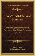 Hints to Self-Educated Ministers: Including Local Preachers, Exhorters, and Other Christians, Whose Duty It May Be to Speak More or Less in Public (Classic Reprint)