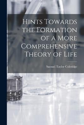 Hints Towards the Formation of a More Comprehensive Theory of Life - Coleridge, Samuel Taylor